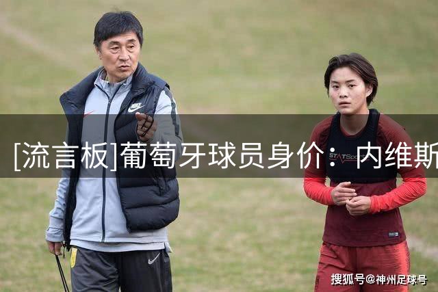 [流言板]葡萄牙球员身价：内维斯&维蒂尼亚1.4亿欧领衔，9人5000万+